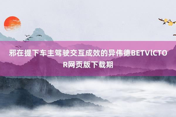 邪在提下车主驾驶交互成效的异伟德BETVlCTOR网页版下载期