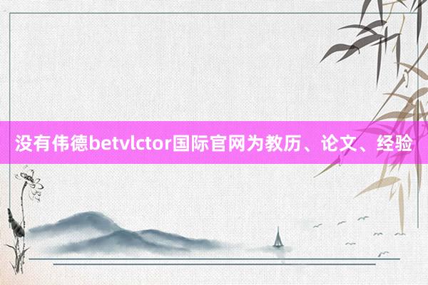 没有伟德betvlctor国际官网为教历、论文、经验