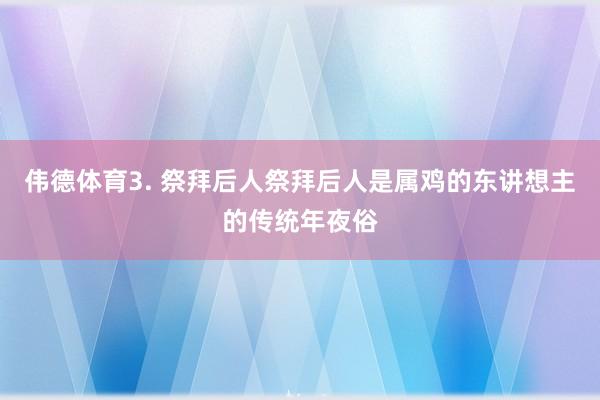 伟德体育3. 祭拜后人祭拜后人是属鸡的东讲想主的传统年夜俗