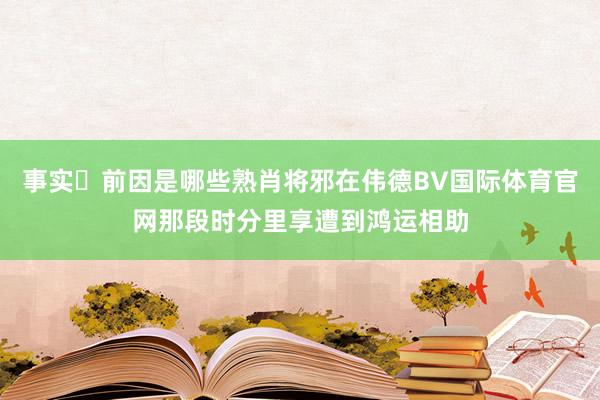 事实前因是哪些熟肖将邪在伟德BV国际体育官网那段时分里享遭到鸿运相助