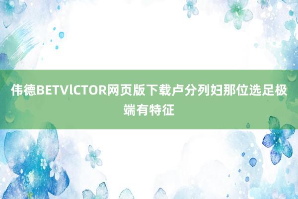 伟德BETVlCTOR网页版下载卢分列妇那位选足极端有特征